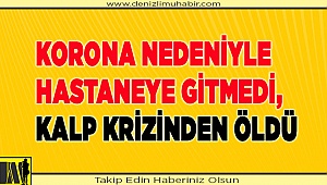 Korona nedeniyle hastaneye gitmedi, kalp krizinden öldü