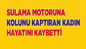 Sulama motoruna kolunu kaptıran kadın hayatını kaybetti