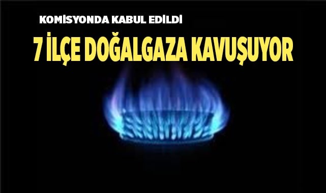 7 ilçe doğalgaza kavuşuyor