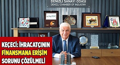 KEÇECİ: İHRACATÇININ FİNANSMANA ERİŞİM SORUNU ÇÖZÜLMELİ