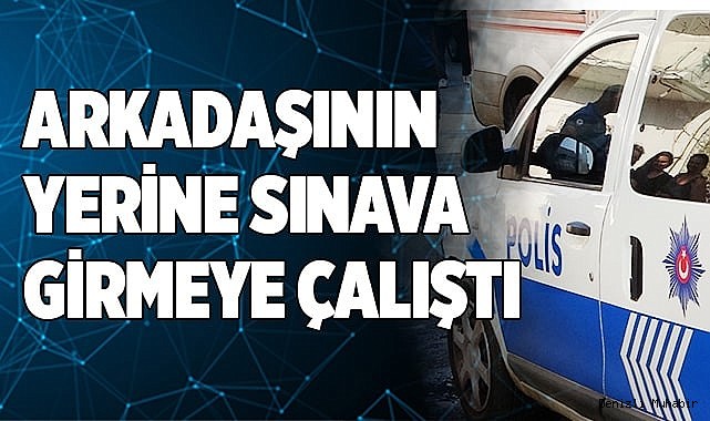 Arkadaşı yerine sınava girmeye çalıştı
