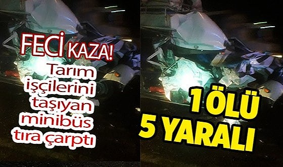 Tarım işçilerini taşıyan minibüs tıra çarptı: 1 ölü, 5 yaraı