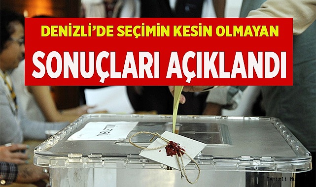 Denizli’de seçimin kesin olmayan sonuçları açıklandı