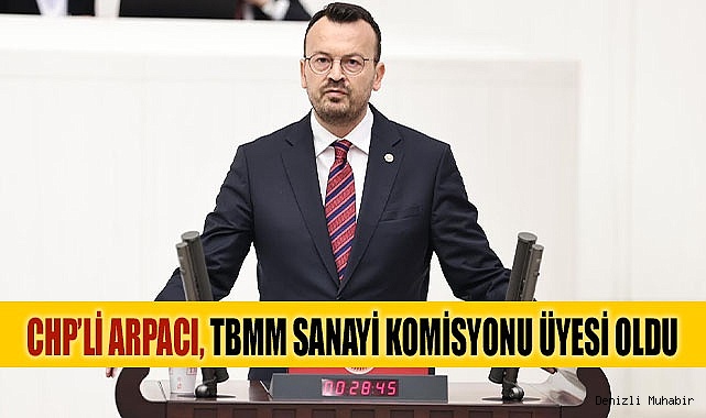 CHP’Lİ ARPACI, TBMM SANAYİ KOMİSYONU ÜYESİ OLDU