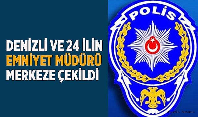 Denizli ve 24 ilin emniyet müdürü merkeze çekildi