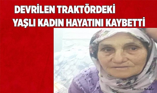 Devrilen traktördeki yaşlı kadın hayatını kaybetti