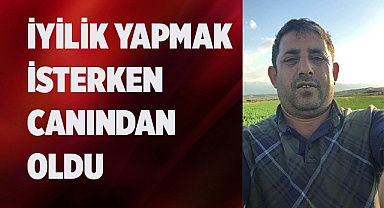 İyilik yapmak isterken canından oldu