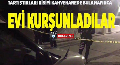 Tartıştıkları kişiyi kahvehanede bulamayınca evi kurşunladılar