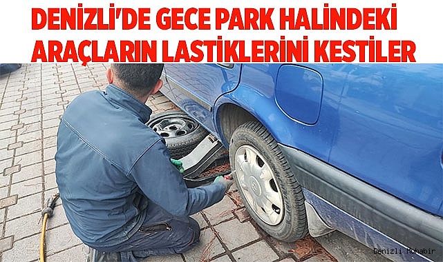 Denizli'de gece park halindeki araçların lastiklerini kestiler