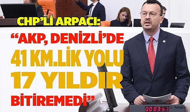 CHP’Lİ ARPACI: AKP, DENİZLİ’DE 41 KİLOMETRELİK YOLU 17 YILDIR BİTİREMEDİ