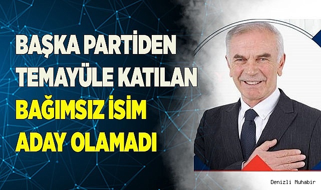 Başka partiden temayüle katılan bağımsız isim aday olamadı