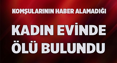 Komşularının haber alamadığı kadın evinde ölü bulundu