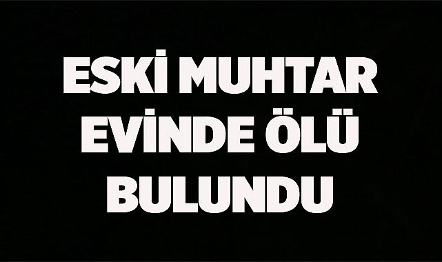 Eski muhtar evinde ölü bulundu