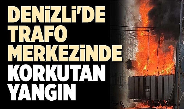 DENİZLİ'DE TRAFO MERKEZİNDE KORKUTAN YANGIN