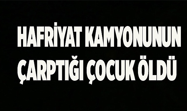 Hafriyat kamyonunun çarptığı bisikletli çocuk hayatını kaybetti