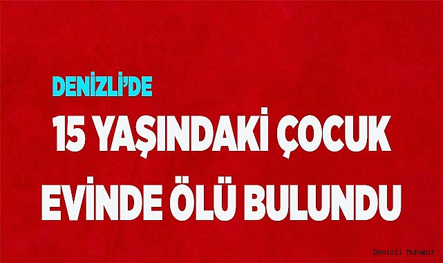 Denizli’de 15 yaşındaki çocuk evinde ölü bulundu