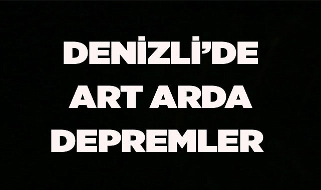 DENİZLİ’DEART ARDA DEPREMLER 