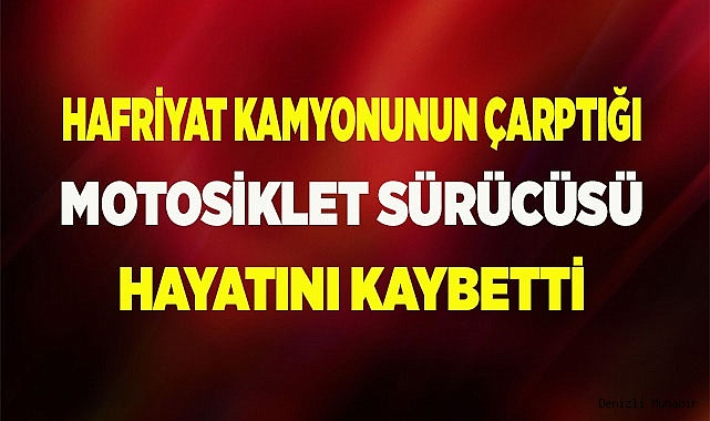Hafriyat kamyonunun çarptığı motosiklet sürücüsü hayatını kaybetti