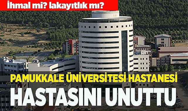 Pamukkale Üniversitesi Hastanesi hastasını unuttu