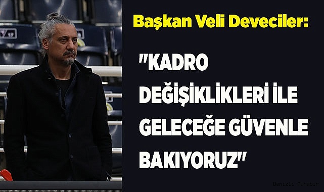 Deveciler: "Kadro Değişiklikleri ile Geleceğe Güvenle Bakıyoruz"