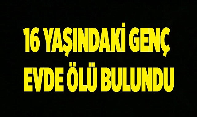 Denizli’de 16 yaşındaki çocuk evde ölü bulundu