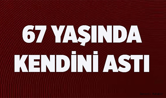 67 YAŞINDA KENDİNİ ASTI