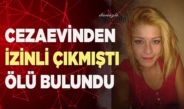 CEZAEVİNDEN İZİNLİ ÇIKMIŞTI ÖLÜ BULUNDU