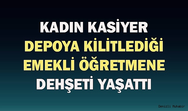 Kadın kasiyer depoya kilitlediği emekli öğretmene dehşeti yaşattı