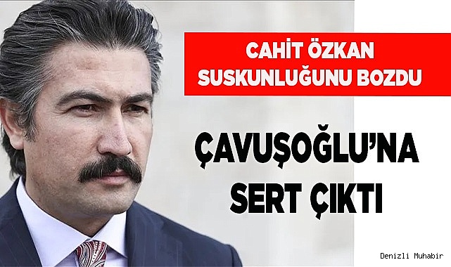 Cahit Özkan suskunluğunu bozdu; Çavuşoğlu’na sert çıktı
