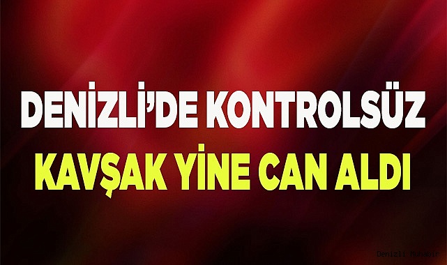 Denizli’de kontrolsüz kavşak yine can aldı