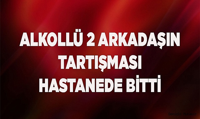 İki arkadaşın tartışması hastanede bitti