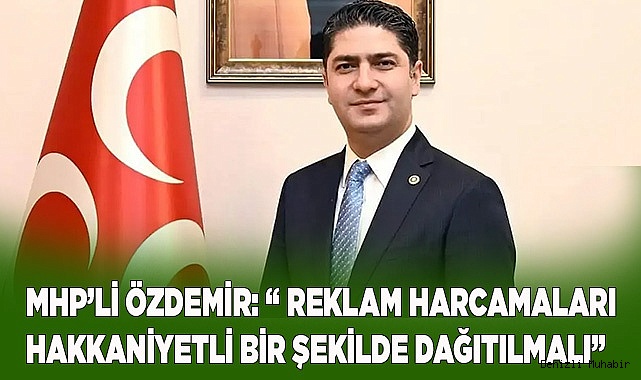 MHP’Lİ ÖZDEMİR: “ REKLAM HARCAMALARI HAKKANİYETLİ BİR ŞEKİLDE DAĞITILMALI”