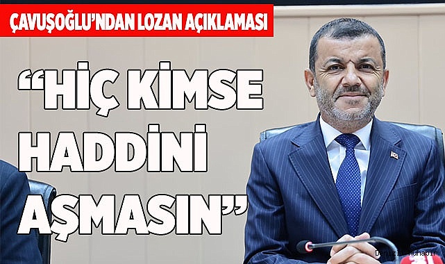 ÇAVUŞOĞLU’NDAN LOZAN AÇIKLAMASI: “HİÇ KİMSE HADDİNİ AŞMASIN”