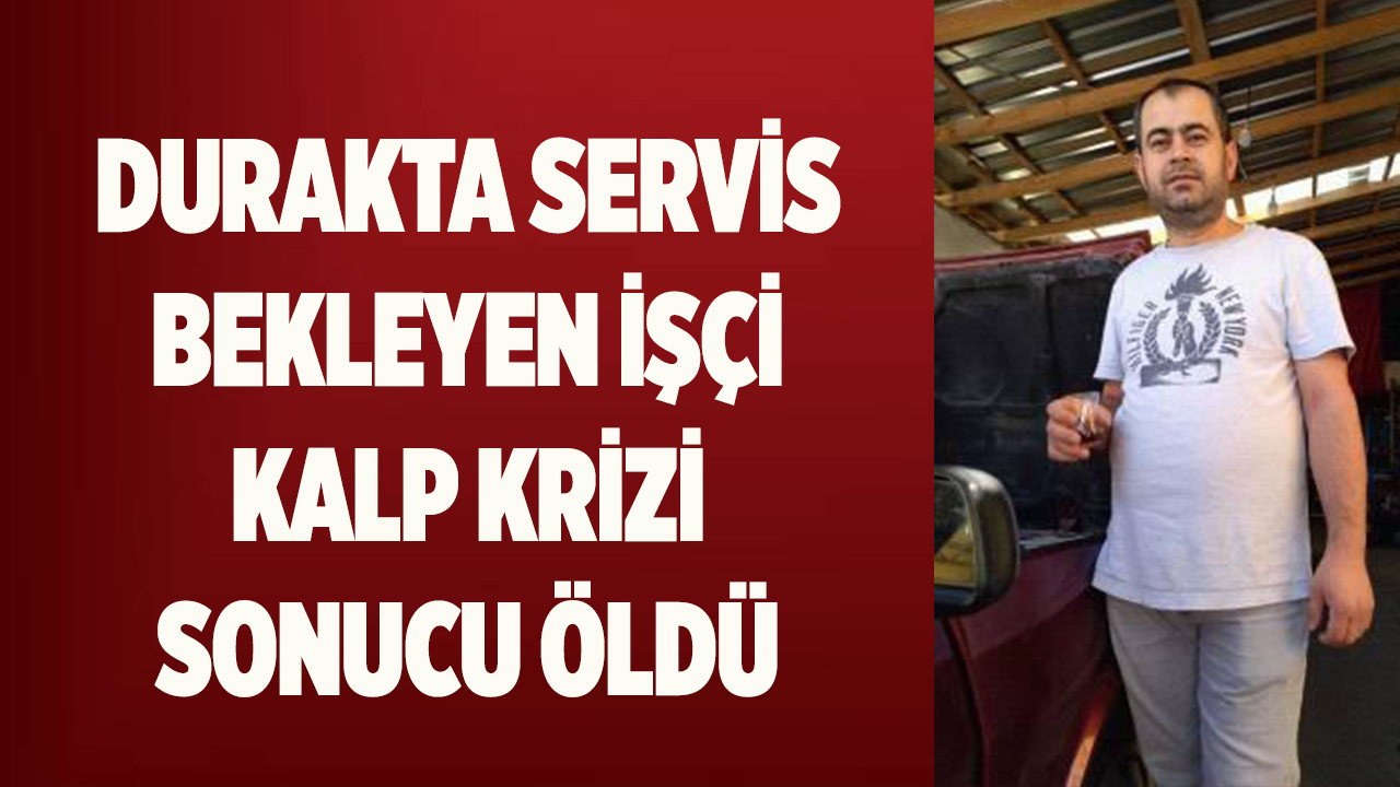 Durakta servis bekleyen işçi kalp krizi sonucu öldü