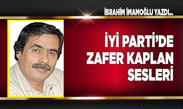 İYİ PARTİ'DE ZAFER KAPLAN SESLERİ