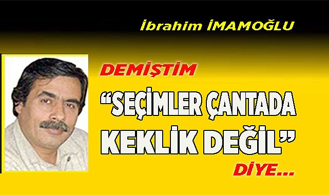 DEMİŞTİM "SEÇİMLER ÇANTADA KEKLİK DEĞİL" DİYE…