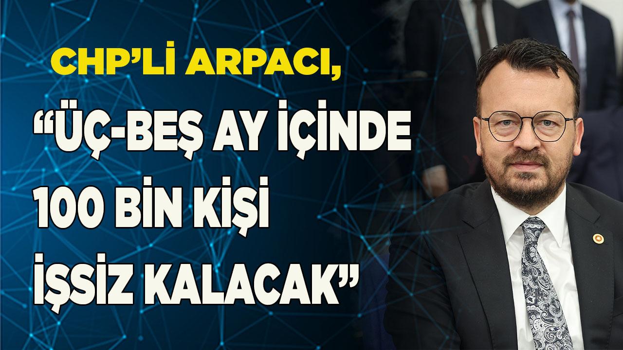 CHP’li Arpacı, “üç-beş ay içinde 100 bin kişi işsiz kalacak”