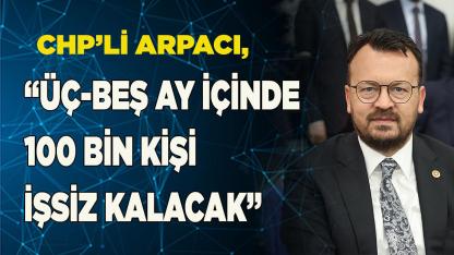 CHP’li Arpacı, “üç-beş ay içinde 100 bin kişi işsiz kalacak”