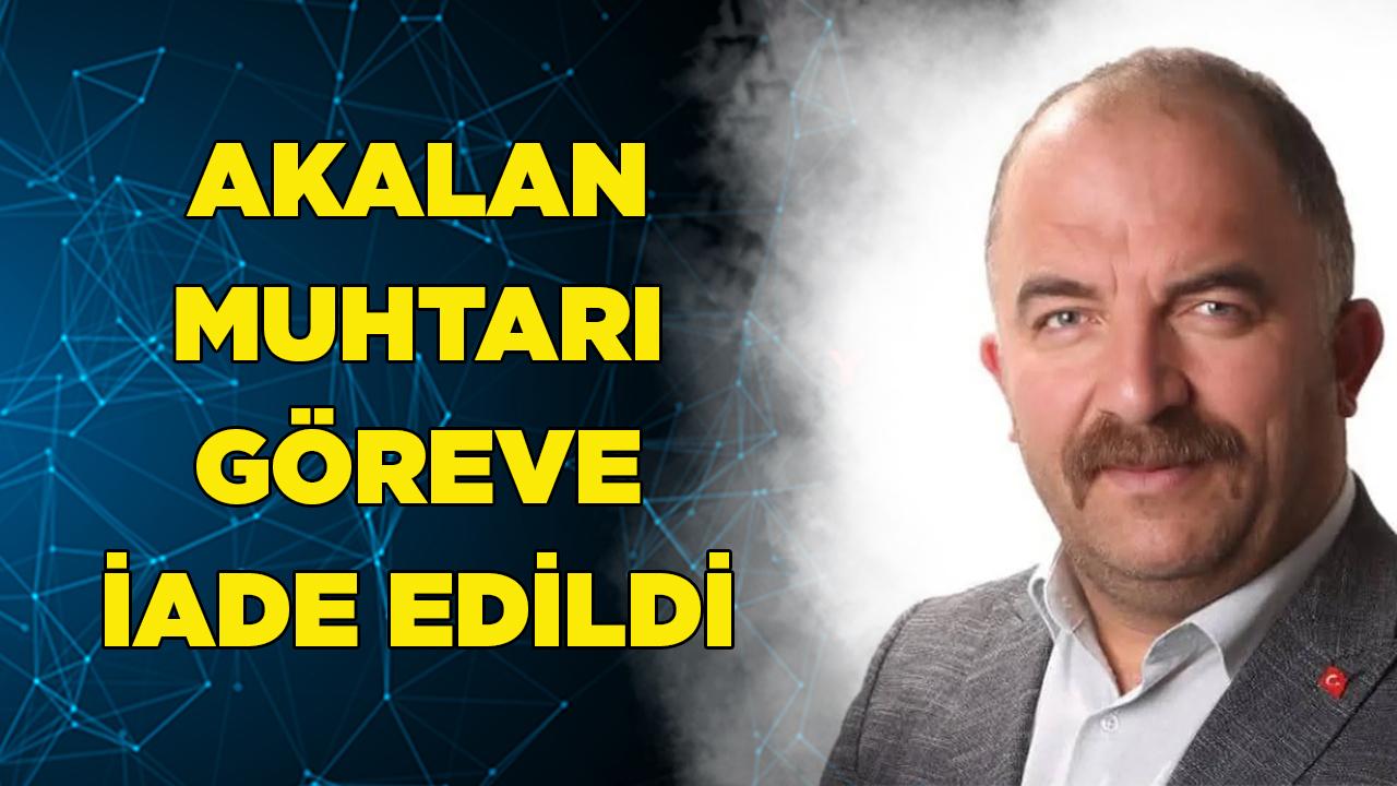AKALAN MUHTARI GÖREVE İADE EDİLDİ