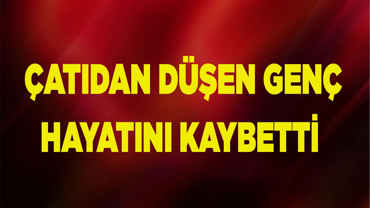 Çatıdan düşen genç hayatını kaybetti
