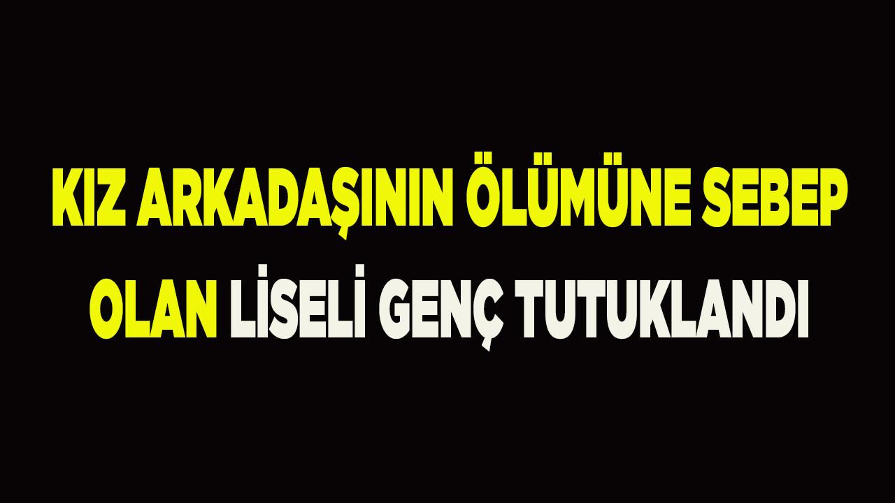 Kız arkadaşının ölümüne sebep olan liseli genç tutuklandı
