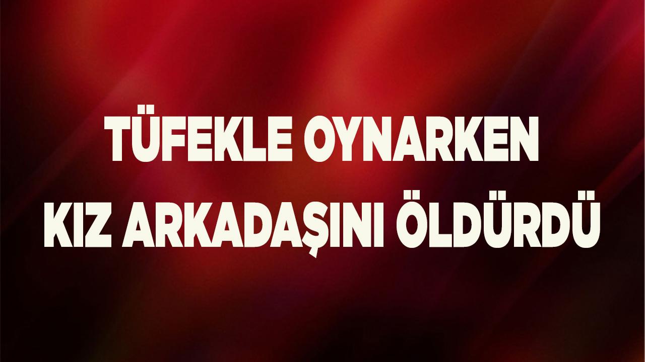 Tüfekle oynarken kız arkadaşını öldürdü