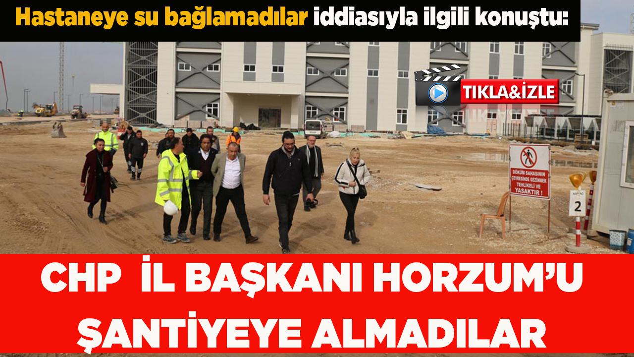 CHP İL BAŞKANI HORZUM’U ŞANTİYEYE ALMADILAR
