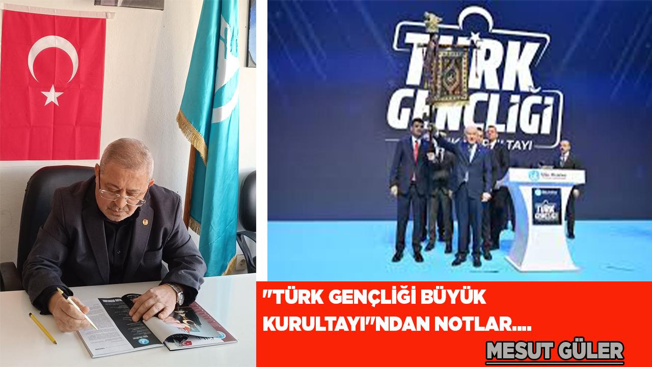 "TÜRK GENÇLİĞİ BÜYÜK KURULTAYI"NDAN NOTLAR….