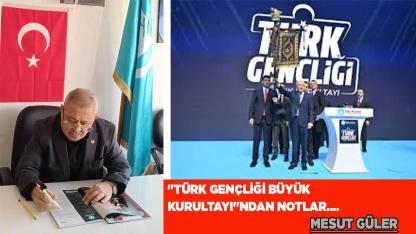 "TÜRK GENÇLİĞİ BÜYÜK KURULTAYI"NDAN NOTLAR….