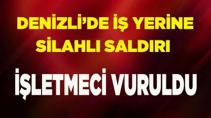 Denizli’de İş Yerine Silahlı Saldırı, işletmeci vuruldu