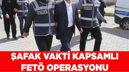 Şafak Vakti Kapsamlı FETÖ Operasyonu