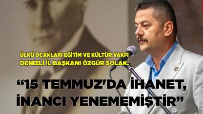 SOLAK: “15 TEMMUZ'DA İHANET, İNANCI YENEMEMİŞTİR”